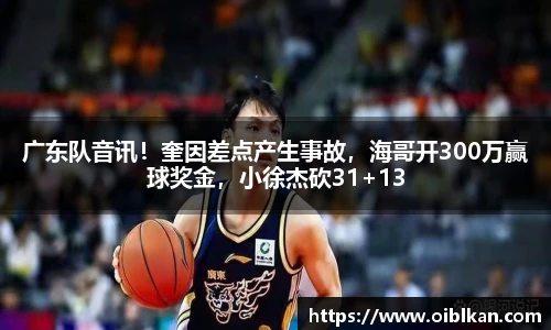 广东队音讯！奎因差点产生事故，海哥开300万赢球奖金，小徐杰砍31+13